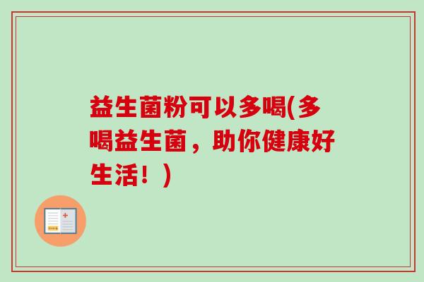 益生菌粉可以多喝(多喝益生菌,助你健康好生活!) 益生菌粉可以多喝(多喝益生菌,助你健康好生活!)