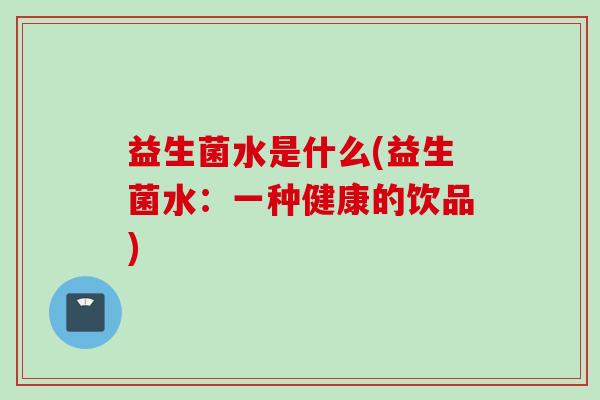 益生菌水是什么(益生菌水：一种健康的饮品)