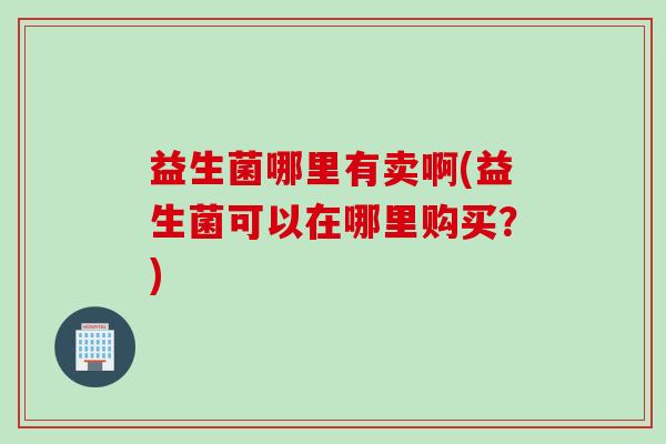 益生菌哪里有卖啊(益生菌可以在哪里购买？)