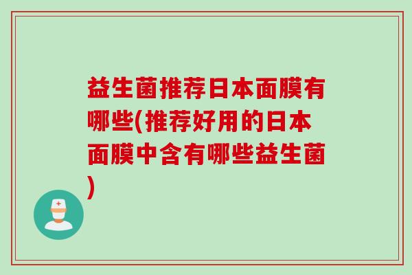 益生菌推荐日本面膜有哪些(推荐好用的日本面膜中含有哪些益生菌) 益生菌推荐日本面膜有哪些(推荐好用的日本面膜中含有哪些益生菌)