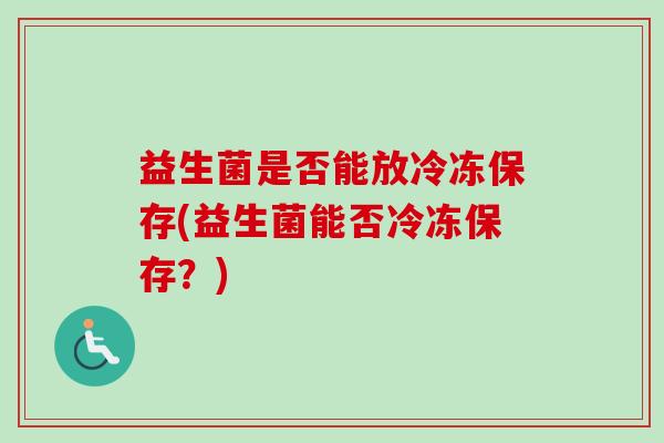 益生菌是否能放冷冻保存(益生菌能否冷冻保存？)