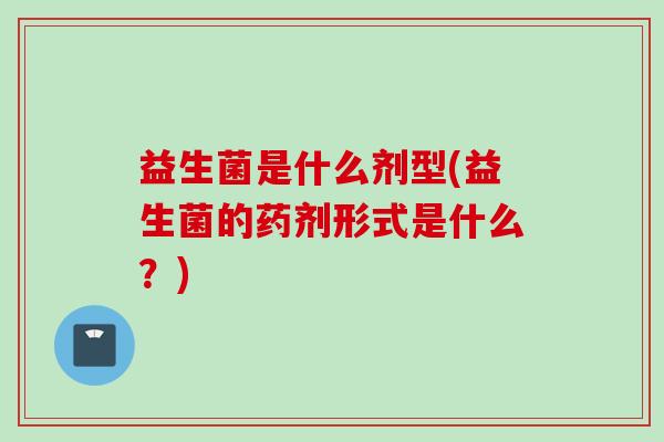 益生菌是什么剂型(益生菌的药剂形式是什么？)
