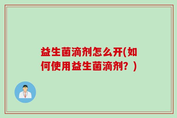 益生菌滴剂怎么开(如何使用益生菌滴剂?) 益生菌滴剂怎么开(如何使用益生菌滴剂?)