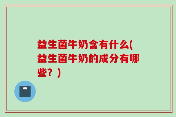 益生菌牛奶含有什么(益生菌牛奶的成分有哪些?) 益生菌牛奶含有什么(益生菌牛奶的成分有哪些?)
