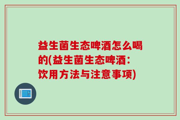 益生菌生态啤酒怎么喝的(益生菌生态啤酒：饮用方法与注意事项)