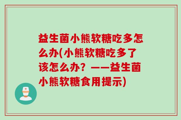益生菌小熊软糖吃多怎么办(小熊软糖吃多了该怎么办?——益生菌小熊软糖食用提示) 益生菌小熊软糖吃多怎么办(小熊软糖吃多了该怎么办?——益生菌小熊软糖食用提示)