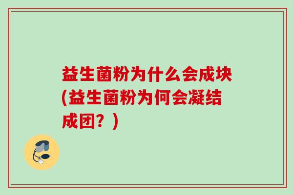 益生菌粉为什么会成块(益生菌粉为何会凝结成团?) 益生菌粉为什么会成块(益生菌粉为何会凝结成团?)