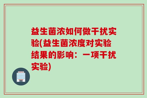 益生菌浓如何做干扰实验(益生菌浓度对实验结果的影响：一项干扰实验)