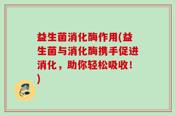 益生菌消化酶作用(益生菌与消化酶携手促进消化,助你轻松吸收!) 益生菌消化酶作用(益生菌与消化酶携手促进消化,助你轻松吸收!)
