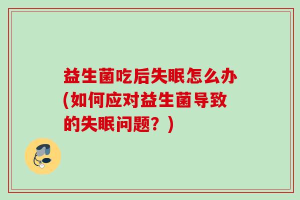 益生菌吃后怎么办(如何应对益生菌导致的问题?) 益生菌吃后怎么办(如何应对益生菌导致的问题?)