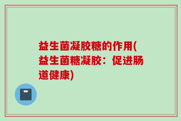 益生菌凝胶糖的作用(益生菌糖凝胶:促进肠道健康) 益生菌凝胶糖的作用(益生菌糖凝胶:促进肠道健康)