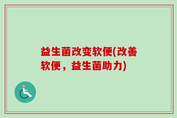 益生菌改变软便(改善软便,益生菌助力) 益生菌改变软便(改善软便,益生菌助力)