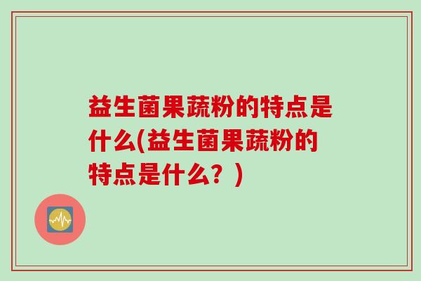 益生菌果蔬粉的特点是什么(益生菌果蔬粉的特点是什么?) 益生菌果蔬粉的特点是什么(益生菌果蔬粉的特点是什么?)