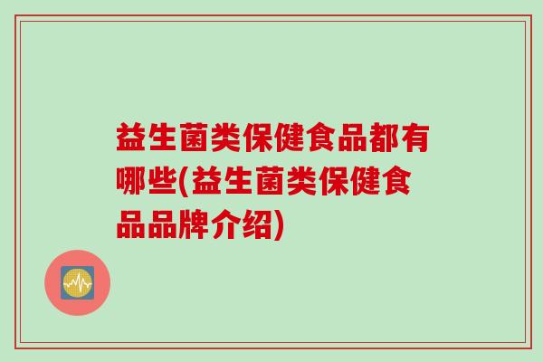 益生菌类保健食品都有哪些(益生菌类保健食品品牌介绍) 益生菌类保健食品都有哪些(益生菌类保健食品品牌介绍)