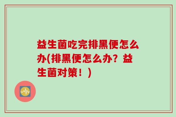 益生菌吃完排黑便怎么办(排黑便怎么办？益生菌对策！)