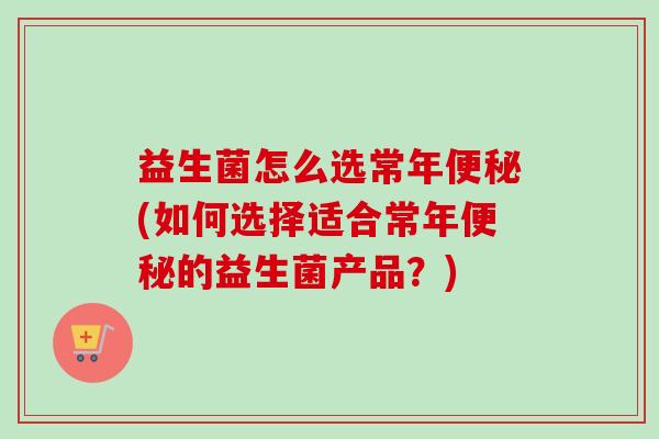 益生菌怎么选常年(如何选择适合常年的益生菌产品？)
