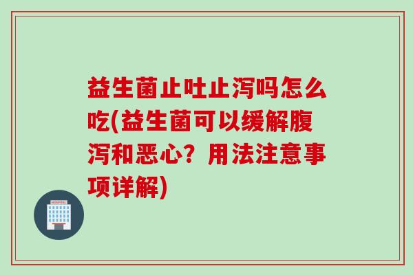 益生菌止吐止泻吗怎么吃(益生菌可以缓解和恶心?用法注意事项详解) 益生菌止吐止泻吗怎么吃(益生菌可以缓解和恶心?用法注意事项详解)