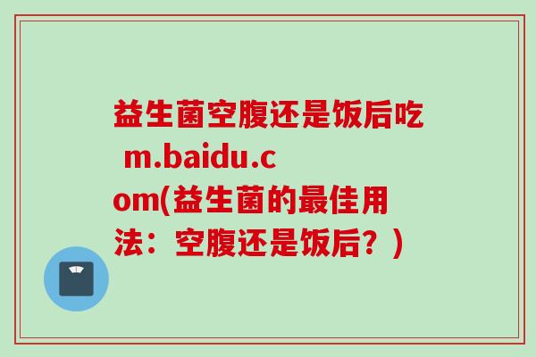 益生菌空腹还是饭后吃 m.baidu.com(益生菌的佳用法：空腹还是饭后？)