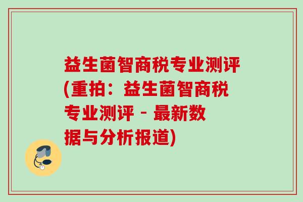 益生菌智商税专业测评(重拍：益生菌智商税专业测评 - 新数据与分析报道)