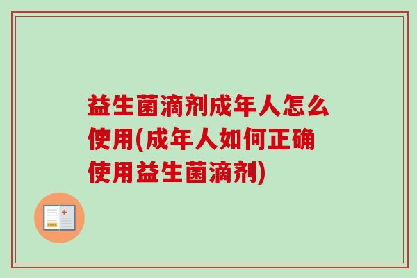 益生菌滴剂成年人怎么使用(成年人如何正确使用益生菌滴剂)