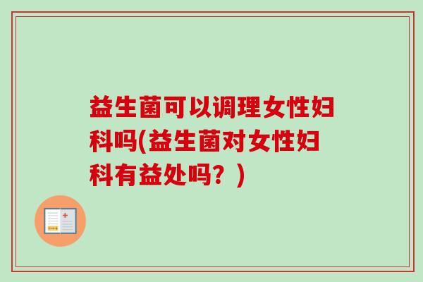 益生菌可以调理女性吗(益生菌对女性有益处吗?) 益生菌可以调理女性吗(益生菌对女性有益处吗?)