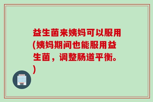 益生菌来姨妈可以服用(姨妈期间也能服用益生菌,调整肠道平衡。) 益生菌来姨妈可以服用(姨妈期间也能服用益生菌,调整肠道平衡。)