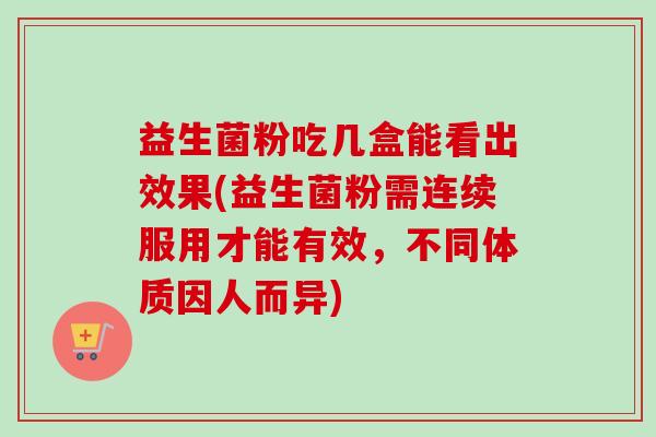 益生菌粉吃几盒能看出效果(益生菌粉需连续服用才能有效,不同体质因人而异) 益生菌粉吃几盒能看出效果(益生菌粉需连续服用才能有效,不同体质因人而异)