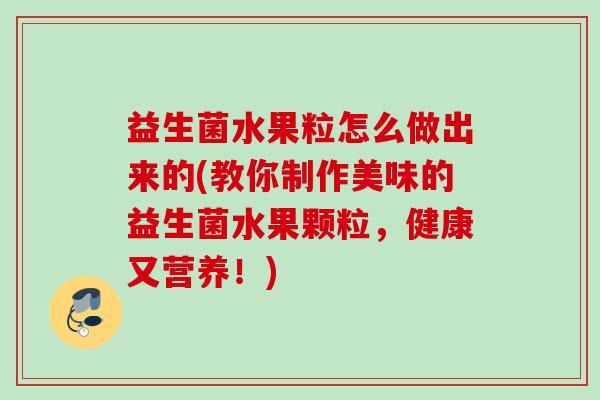 益生菌水果粒怎么做出来的(教你制作美味的益生菌水果颗粒，健康又营养！)