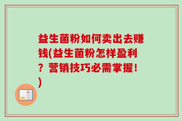 益生菌粉如何卖出去赚钱(益生菌粉怎样盈利?营销技巧必需掌握!) 益生菌粉如何卖出去赚钱(益生菌粉怎样盈利?营销技巧必需掌握!)