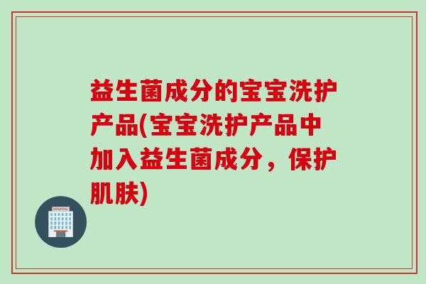 益生菌成分的宝宝洗护产品(宝宝洗护产品中加入益生菌成分，保护)