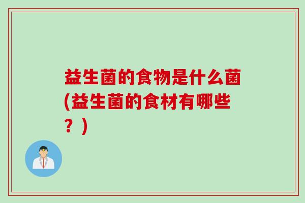 益生菌的食物是什么菌(益生菌的食材有哪些？)