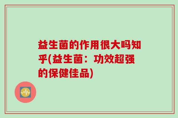 益生菌的作用很大吗知乎(益生菌：功效超强的保健佳品)