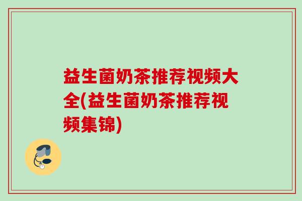 益生菌奶茶推荐视频大全(益生菌奶茶推荐视频集锦)