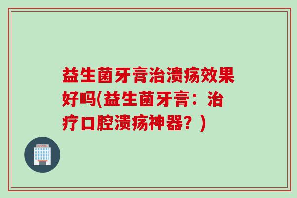 益生菌牙膏溃疡效果好吗(益生菌牙膏：神器？)