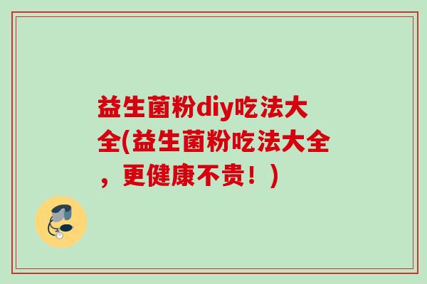 益生菌粉diy吃法大全(益生菌粉吃法大全，更健康不贵！)
