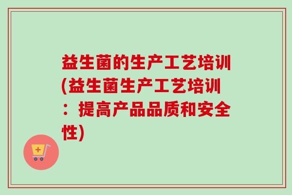 益生菌的生产工艺培训(益生菌生产工艺培训：提高产品品质和安全性)