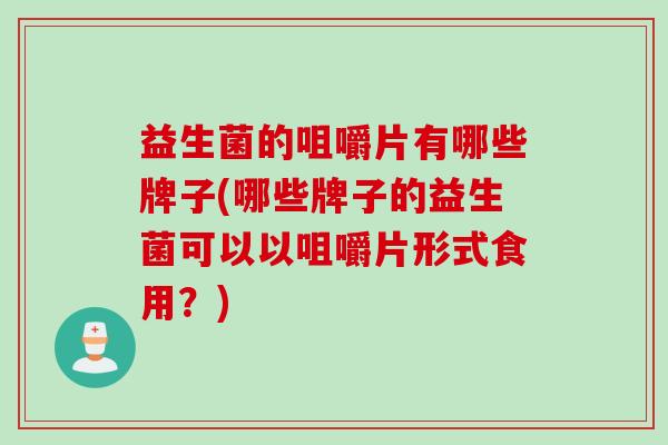 益生菌的咀嚼片有哪些牌子(哪些牌子的益生菌可以以咀嚼片形式食用?) 益生菌的咀嚼片有哪些牌子(哪些牌子的益生菌可以以咀嚼片形式食用?)