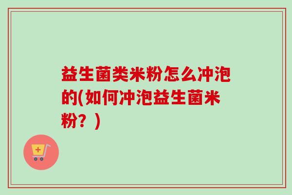 益生菌类米粉怎么冲泡的(如何冲泡益生菌米粉？)