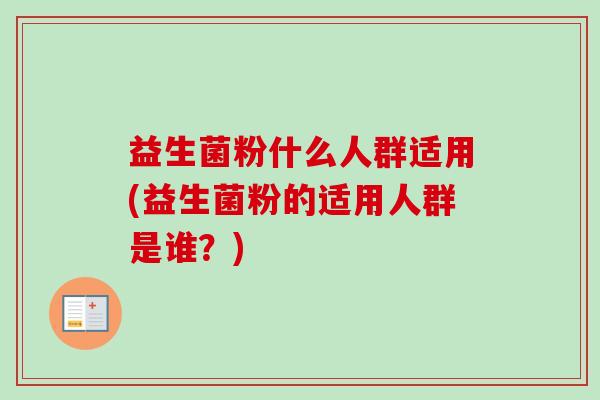 益生菌粉什么人群适用(益生菌粉的适用人群是谁？)