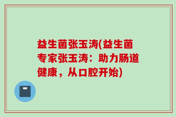 益生菌张玉涛(益生菌专家张玉涛:助力肠道健康,从口腔开始) 益生菌张玉涛(益生菌专家张玉涛:助力肠道健康,从口腔开始)