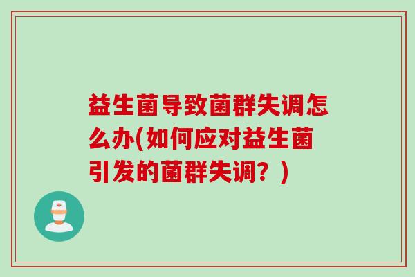 益生菌导致菌群失调怎么办(如何应对益生菌引发的菌群失调?) 益生菌导致菌群失调怎么办(如何应对益生菌引发的菌群失调?)