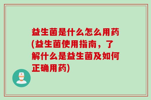 益生菌是什么怎么用药(益生菌使用指南，了解什么是益生菌及如何正确用药)