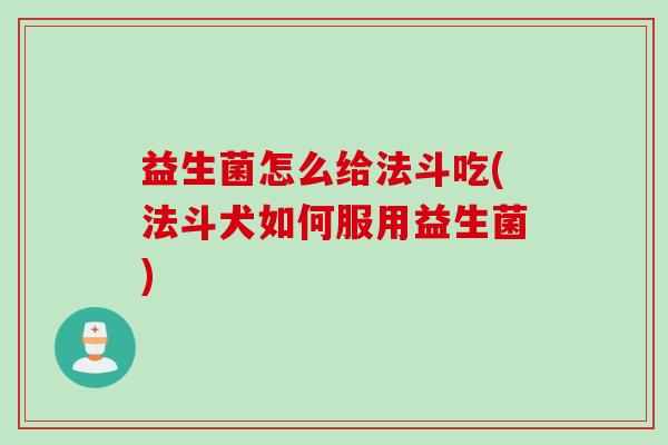 益生菌怎么给法斗吃(法斗犬如何服用益生菌) 益生菌怎么给法斗吃(法斗犬如何服用益生菌)