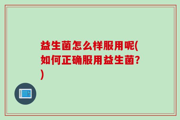 益生菌怎么样服用呢(如何正确服用益生菌？)