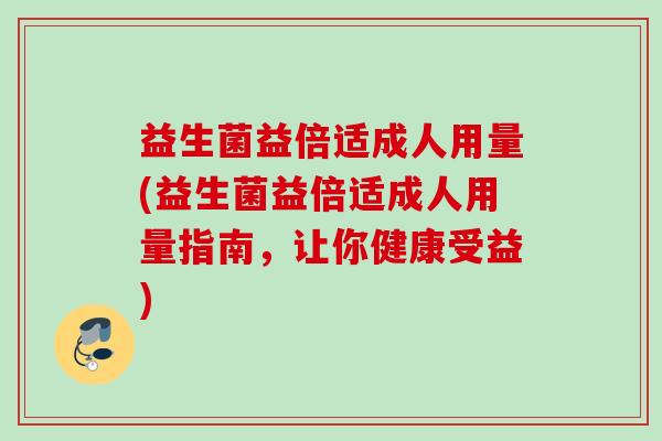 益生菌益倍适成人用量(益生菌益倍适成人用量指南，让你健康受益)
