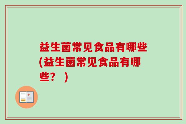 益生菌常见食品有哪些(益生菌常见食品有哪些? ) 益生菌常见食品有哪些(益生菌常见食品有哪些? )