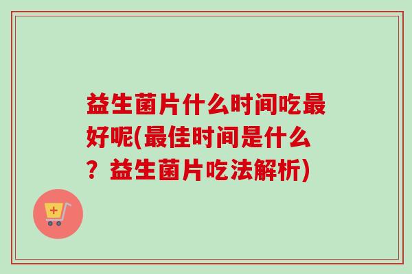 益生菌片什么时间吃好呢(佳时间是什么?益生菌片吃法解析) 益生菌片什么时间吃好呢(佳时间是什么?益生菌片吃法解析)