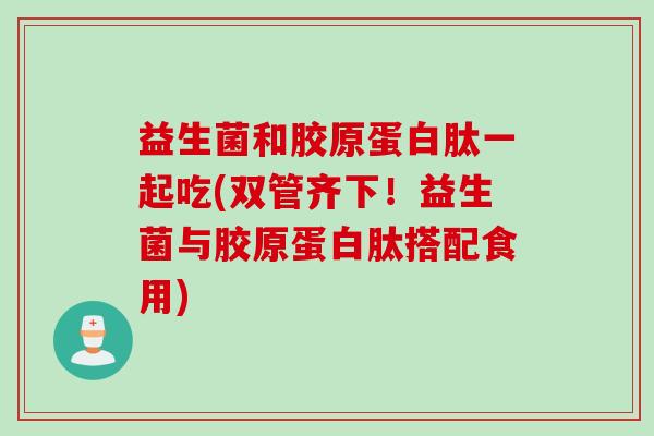 益生菌和胶原蛋白肽一起吃(双管齐下!益生菌与胶原蛋白肽搭配食用) 益生菌和胶原蛋白肽一起吃(双管齐下!益生菌与胶原蛋白肽搭配食用)