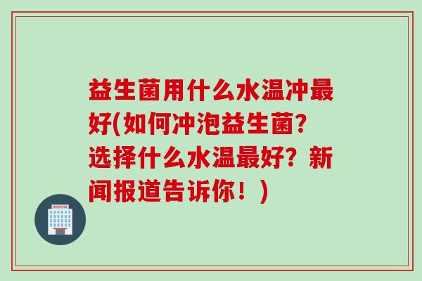 益生菌用什么水温冲好(如何冲泡益生菌？选择什么水温好？新闻报道告诉你！)