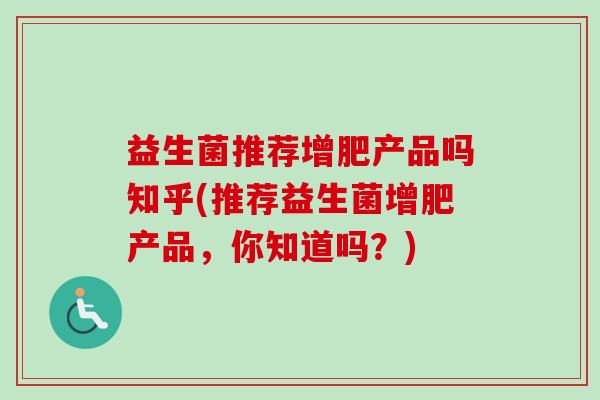 益生菌推荐增肥产品吗知乎(推荐益生菌增肥产品，你知道吗？)